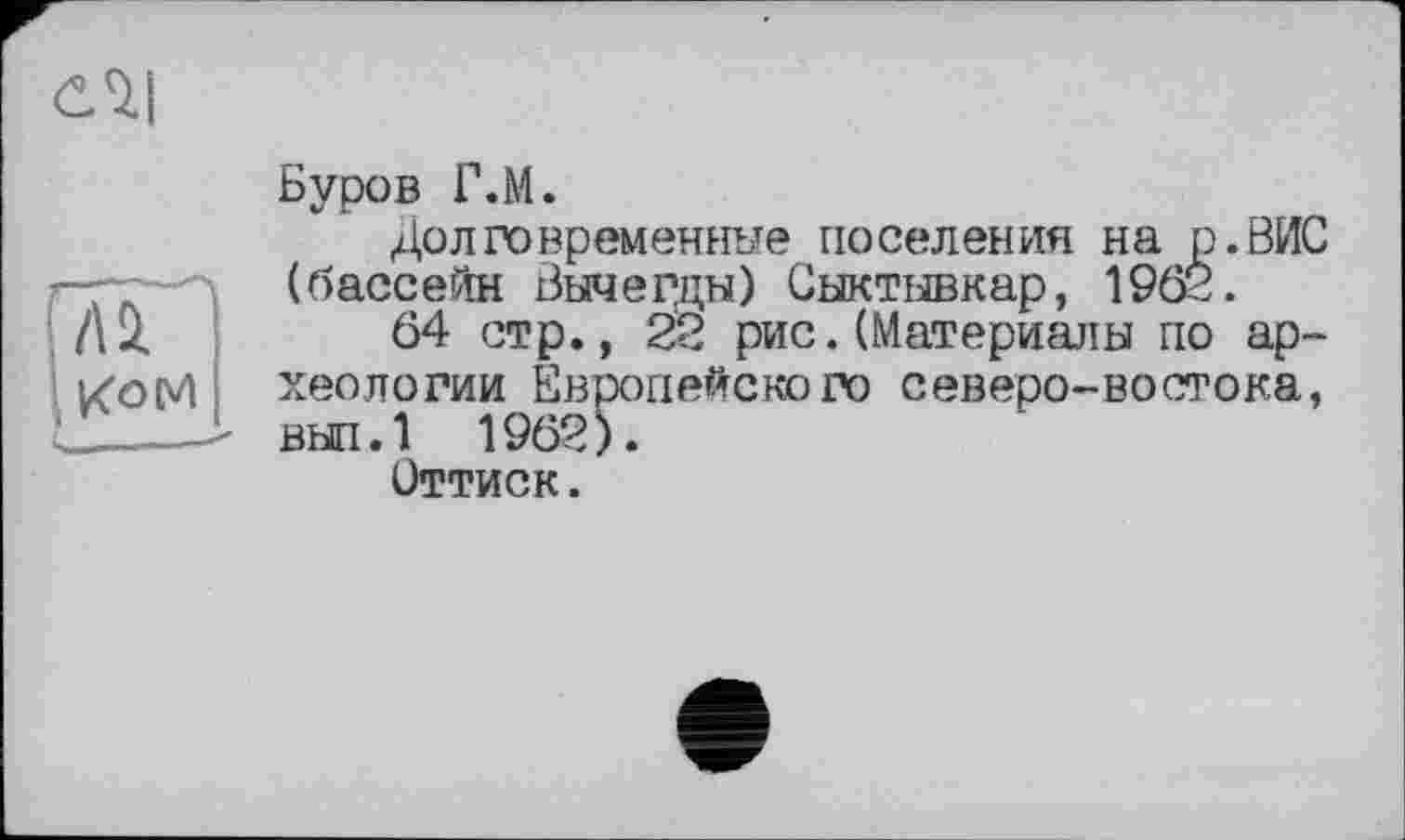 ﻿СЛ|
Буров Г.М.
Долговременные поселения на р.ВИС (бассейн Вычегцн) Сыктывкар, 1962.
64 стр., 22 рис. (Материалы по археологии Европейского северо-востока, вып.1 1962).
Оттиск.